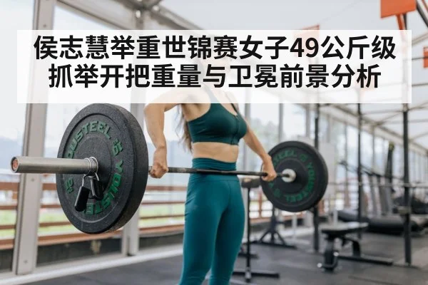 侯志慧举重世锦赛女子49公斤级抓举开把重量与卫冕前景分析